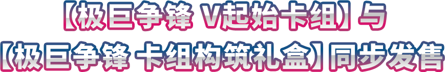 【极巨争锋 V起始卡组】与【极巨争锋 卡组构筑礼盒】同步发售